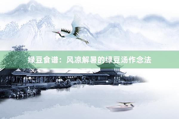 绿豆食谱：风凉解暑的绿豆汤作念法