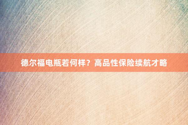 德尔福电瓶若何样？高品性保险续航才略