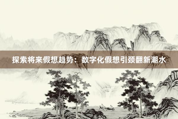 探索将来假想趋势：数字化假想引颈翻新潮水