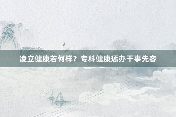 凌立健康若何样？专科健康惩办干事先容