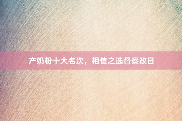 产奶粉十大名次，相信之选督察改日