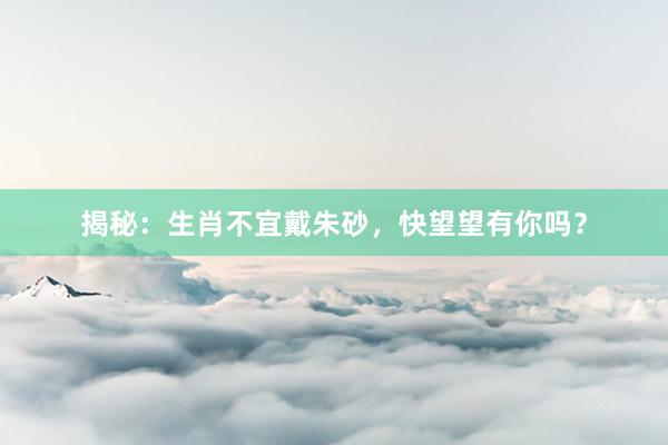 揭秘：生肖不宜戴朱砂，快望望有你吗？