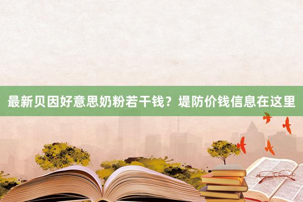 最新贝因好意思奶粉若干钱？堤防价钱信息在这里