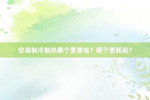 空调制冷制热哪个更费电？哪个更耗能？