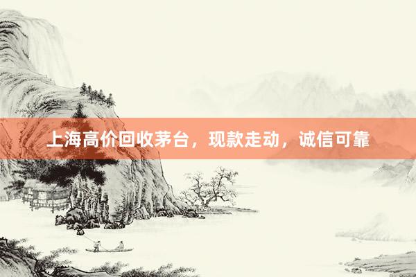 上海高价回收茅台，现款走动，诚信可靠