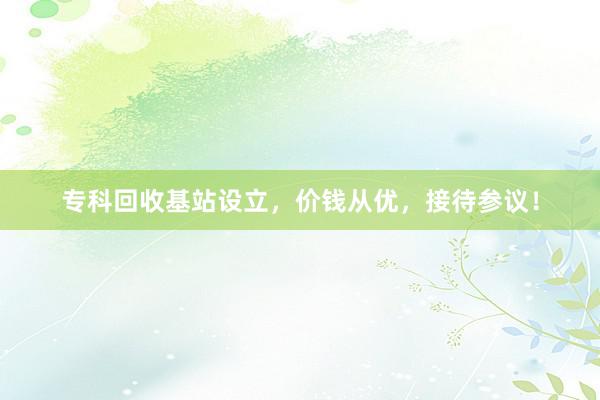 专科回收基站设立，价钱从优，接待参议！