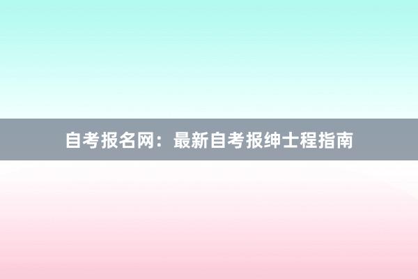 自考报名网：最新自考报绅士程指南