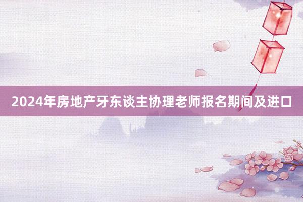 2024年房地产牙东谈主协理老师报名期间及进口