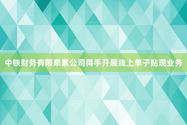 中铁财务有限牵累公司得手开展线上单子贴现业务