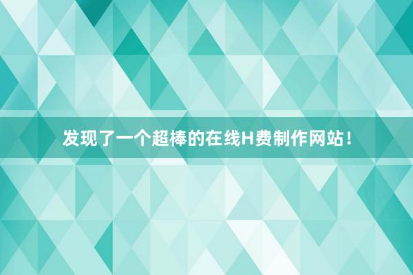 发现了一个超棒的在线H费制作网站！