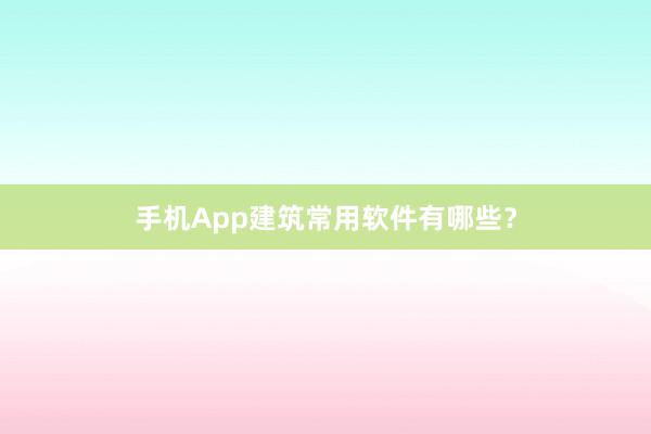 手机App建筑常用软件有哪些？
