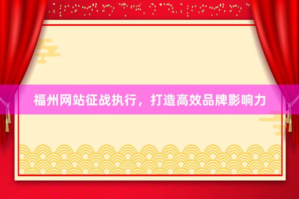 福州网站征战执行，打造高效品牌影响力