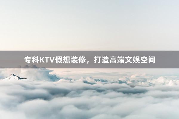 专科KTV假想装修，打造高端文娱空间