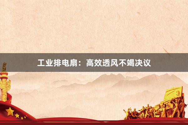 工业排电扇：高效透风不竭决议