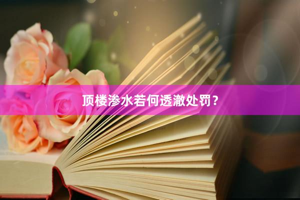 顶楼渗水若何透澈处罚？