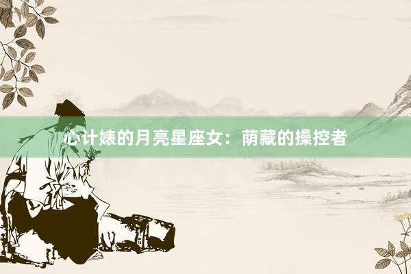 心计婊的月亮星座女：荫藏的操控者