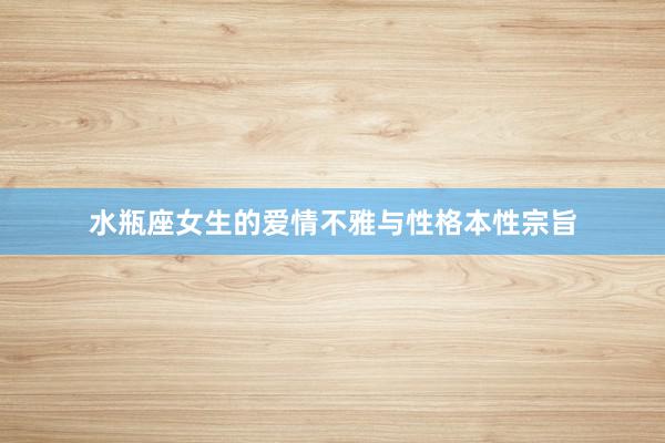 水瓶座女生的爱情不雅与性格本性宗旨