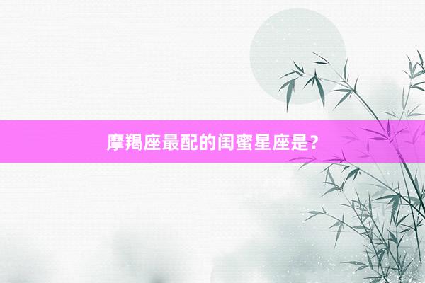摩羯座最配的闺蜜星座是？