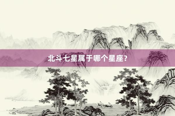 北斗七星属于哪个星座？