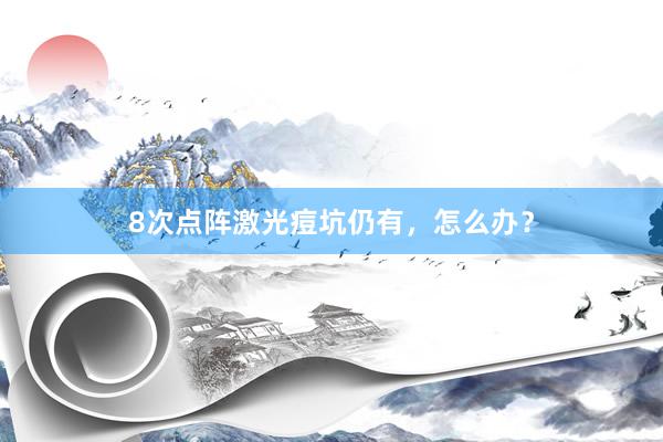 8次点阵激光痘坑仍有，怎么办？