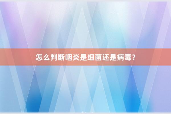 怎么判断咽炎是细菌还是病毒？
