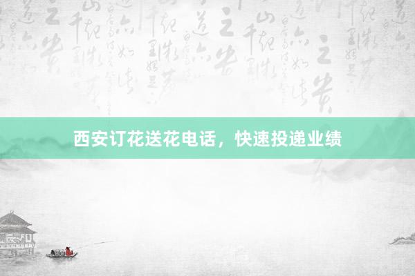 西安订花送花电话，快速投递业绩