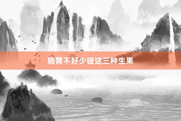 肠胃不好少碰这三种生果